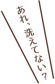 あれ、洗えてない？